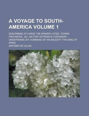 Book cover for A Voyage to South-America; Describing at Large the Spanish Cities, Towns, Provinces, &C. on That Extensive Continent ... Undertaken, by Command of H