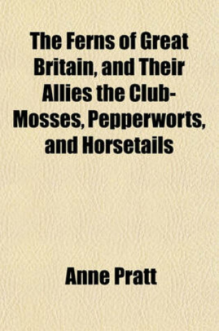 Cover of The Ferns of Great Britain, and Their Allies the Club-Mosses, Pepperworts, and Horsetails