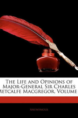 Cover of The Life and Opinions of Major-General Sir Charles Metcalfe MacGregor, Volume 1