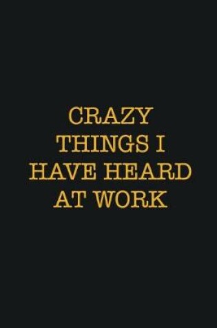 Cover of Crazy Things I have heard at work