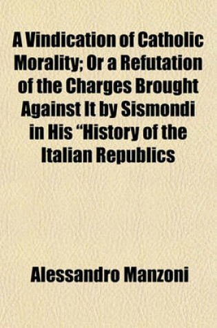 Cover of A Vindication of Catholic Morality; Or a Refutation of the Charges Brought Against It by Sismondi in His "History of the Italian Republics