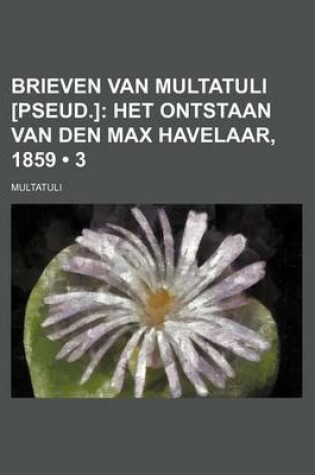 Cover of Brieven Van Multatuli [Pseud.] (3); Het Ontstaan Van Den Max Havelaar, 1859