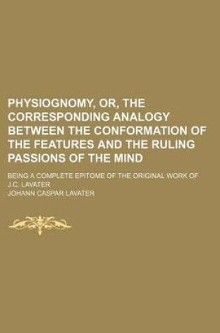 Cover of Physiognomy, Or, the Corresponding Analogy Between the Conformation of the Features and the Ruling Passions of the Mind; Being a Complete Epitome of the Original Work of J.C. Lavater