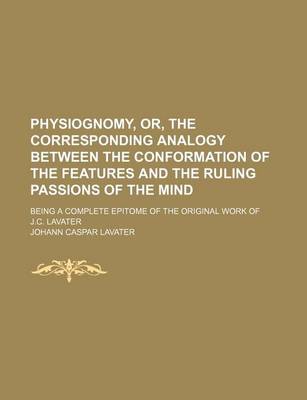 Book cover for Physiognomy, Or, the Corresponding Analogy Between the Conformation of the Features and the Ruling Passions of the Mind; Being a Complete Epitome of the Original Work of J.C. Lavater