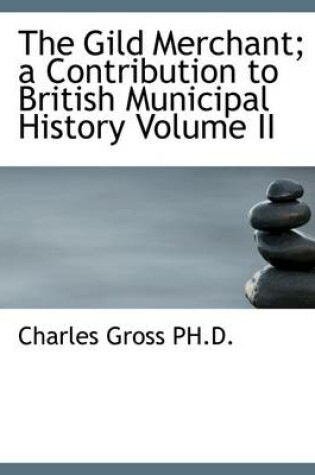 Cover of The Gild Merchant; A Contribution to British Municipal History Volume II