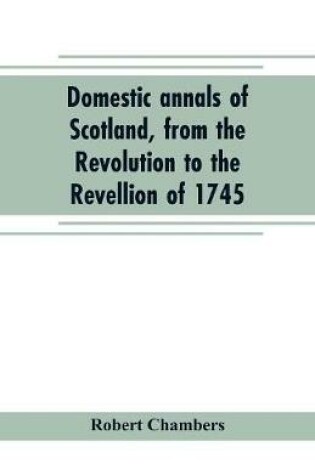 Cover of Domestic annals of Scotland, from the Revolution to the Revellion of 1745