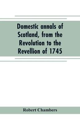 Book cover for Domestic annals of Scotland, from the Revolution to the Revellion of 1745