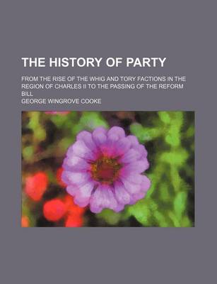 Book cover for The History of Party; From the Rise of the Whig and Tory Factions in the Region of Charles II to the Passing of the Reform Bill