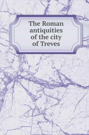 Cover of The Roman antiquities of the city of Treves