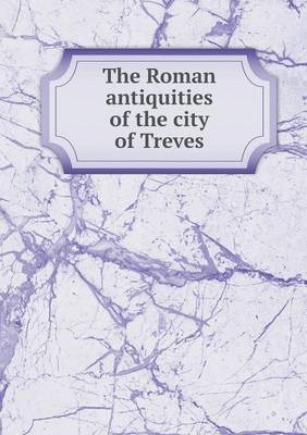 Book cover for The Roman antiquities of the city of Treves