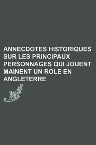 Cover of Annecdotes Historiques Sur Les Principaux Personnages Qui Jouent Mainent Un Role En Angleterre