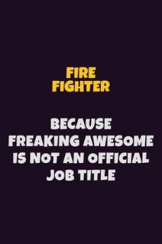 Cover of Fire fighter, Because Freaking Awesome Is Not An Official Job Title