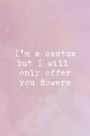 Cover of I'm A Cactus But I Will Only Offer You Flowers