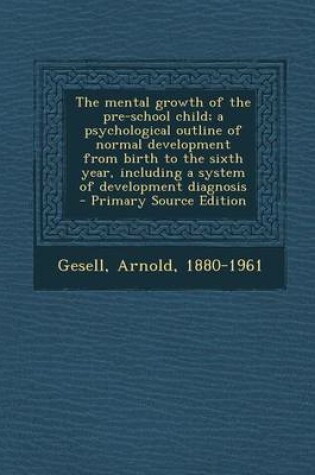 Cover of The Mental Growth of the Pre-School Child; A Psychological Outline of Normal Development from Birth to the Sixth Year, Including a System of Development Diagnosis