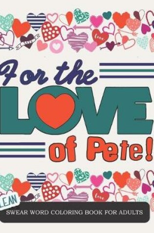 Cover of For the Love of Pete - Clean Swear Word Coloring Book for Adults