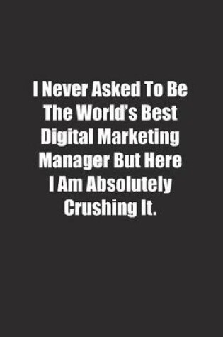 Cover of I Never Asked To Be The World's Best Digital Marketing Manager But Here I Am Absolutely Crushing It.