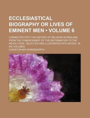 Book cover for Ecclesiastical Biography or Lives of Eminent Men (Volume 6); Connected with the History of Religion in England from the Comencement of the Reformation to the Revolution Selected and Illustrated with Notes in Six Volumes