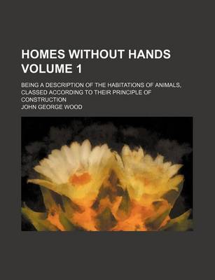 Book cover for Homes Without Hands Volume 1; Being a Description of the Habitations of Animals, Classed According to Their Principle of Construction