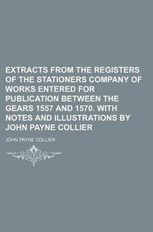 Cover of Extracts from the Registers of the Stationers Company of Works Entered for Publication Between the Gears 1557 and 1570. with Notes and Illustrations by John Payne Collier