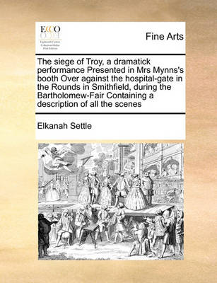 Book cover for The siege of Troy, a dramatick performance Presented in Mrs Mynns's booth Over against the hospital-gate in the Rounds in Smithfield, during the Bartholomew-Fair Containing a description of all the scenes