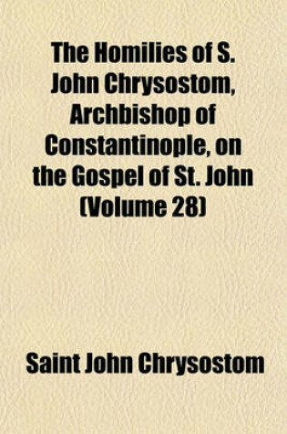 Cover of The Homilies of S. John Chrysostom, Archbishop of Constantinople, on the Gospel of St. John (Volume 28)