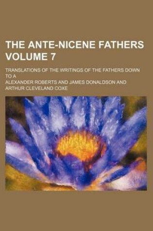 Cover of The Ante-Nicene Fathers; Translations of the Writings of the Fathers Down to a Volume 7