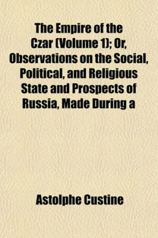 Cover of The Empire of the Czar (Volume 1); Or, Observations on the Social, Political, and Religious State and Prospects of Russia, Made During a