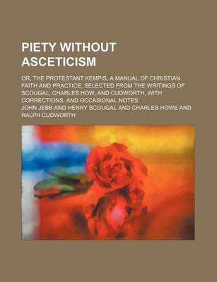 Book cover for Piety Without Asceticism; Or, the Protestant Kempis, a Manual of Christian Faith and Practice, Selected from the Writings of Scougal, Charles How, and Cudworth, with Corrections, and Occasional Notes