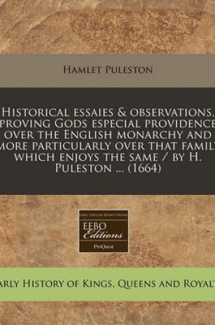 Cover of Historical Essaies & Observations, Proving Gods Especial Providence Over the English Monarchy and More Particularly Over That Family Which Enjoys the Same / By H. Puleston ... (1664)