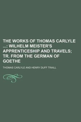 Cover of The Works of Thomas Carlyle (Volume 23); Wilhelm Meister's Apprenticeship and Travels Tr. from the German of Goethe