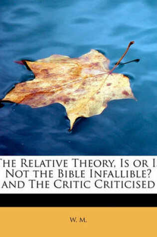 Cover of The Relative Theory, Is or Is Not the Bible Infallible? and the Critic Criticised
