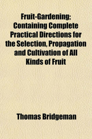 Cover of Fruit-Gardening; Containing Complete Practical Directions for the Selection, Propagation and Cultivation of All Kinds of Fruit