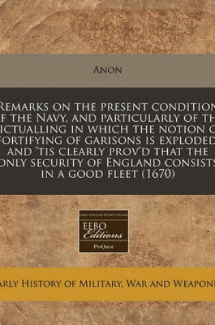 Cover of Remarks on the Present Condition of the Navy, and Particularly of the Victualling in Which the Notion of Fortifying of Garisons Is Exploded, and 'tis Clearly Prov'd That the Only Security of England Consists in a Good Fleet (1670)