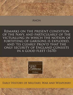 Book cover for Remarks on the Present Condition of the Navy, and Particularly of the Victualling in Which the Notion of Fortifying of Garisons Is Exploded, and 'tis Clearly Prov'd That the Only Security of England Consists in a Good Fleet (1670)