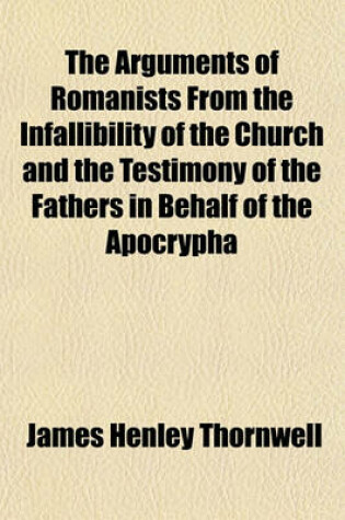 Cover of The Arguments of Romanists from the Infallibility of the Church and the Testimony of the Fathers in Behalf of the Apocrypha