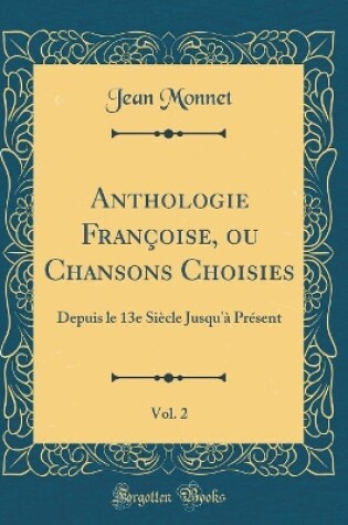 Cover of Anthologie Françoise, ou Chansons Choisies, Vol. 2: Depuis le 13e Siècle Jusqu'à Présent (Classic Reprint)