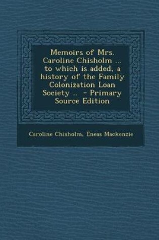 Cover of Memoirs of Mrs. Caroline Chisholm ... to Which Is Added, a History of the Family Colonization Loan Society .. - Primary Source Edition