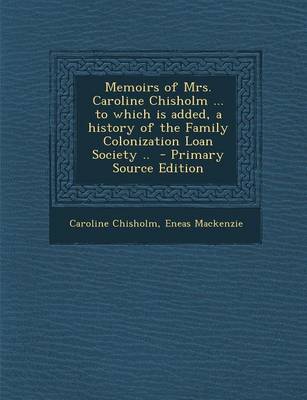 Book cover for Memoirs of Mrs. Caroline Chisholm ... to Which Is Added, a History of the Family Colonization Loan Society .. - Primary Source Edition