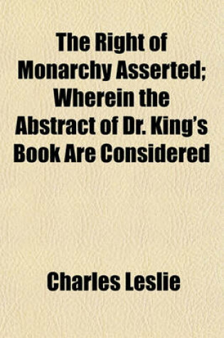 Cover of The Right of Monarchy Asserted; Wherein the Abstract of Dr. King's Book Are Considered