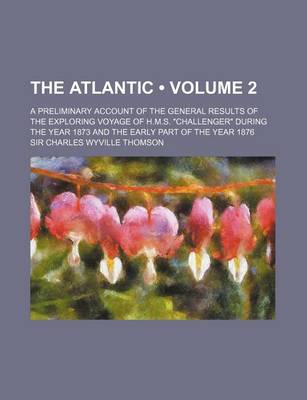 Book cover for The Atlantic (Volume 2); A Preliminary Account of the General Results of the Exploring Voyage of H.M.S. Challenger During the Year 1873 and the Early