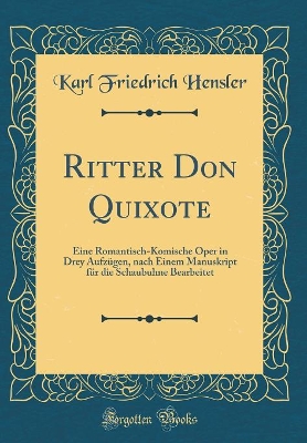 Book cover for Ritter Don Quixote: Eine Romantisch-Komische Oper in Drey Aufzügen, nach Einem Manuskript für die Schaubuhne Bearbeitet (Classic Reprint)