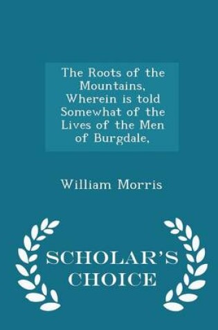 Cover of The Roots of the Mountains, Wherein Is Told Somewhat of the Lives of the Men of Burgdale, - Scholar's Choice Edition