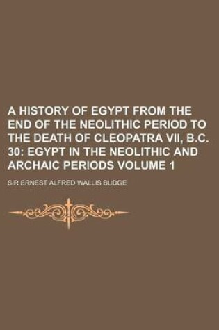 Cover of A History of Egypt from the End of the Neolithic Period to the Death of Cleopatra VII, B.C. 30 Volume 1; Egypt in the Neolithic and Archaic Periods