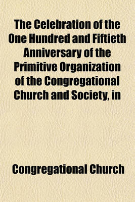 Book cover for The Celebration of the One Hundred and Fiftieth Anniversary of the Primitive Organization of the Congregational Church and Society, in