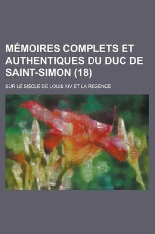 Cover of Memoires Complets Et Authentiques Du Duc de Saint-Simon (18); Sur Le Siecle de Louis XIV Et La Regence