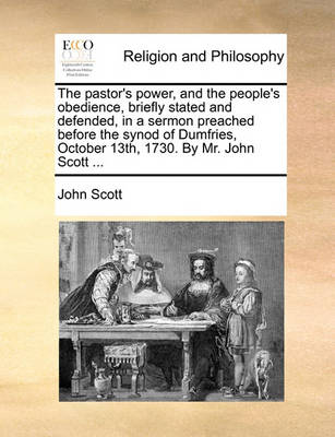 Book cover for The Pastor's Power, and the People's Obedience, Briefly Stated and Defended, in a Sermon Preached Before the Synod of Dumfries, October 13th, 1730. by Mr. John Scott ...