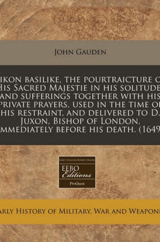 Cover of Eikon Basilike, the Pourtraicture of His Sacred Majestie in His Solitudes and Sufferings Together with His Private Prayers, Used in the Time of His Restraint, and Delivered to D. Juxon, Bishop of London, Immediately Before His Death. (1649)