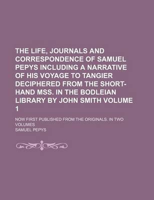Book cover for The Life, Journals and Correspondence of Samuel Pepys Including a Narrative of His Voyage to Tangier Deciphered from the Short-Hand Mss. in the Bodleian Library by John Smith; Now First Published from the Originals. in Two Volumes Volume 1