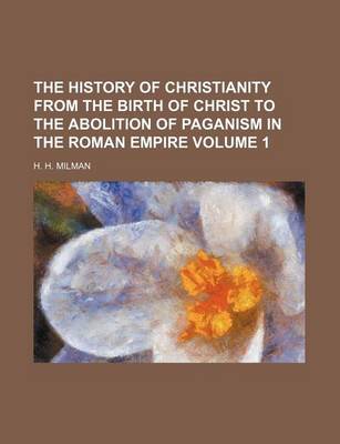 Book cover for The History of Christianity from the Birth of Christ to the Abolition of Paganism in the Roman Empire Volume 1