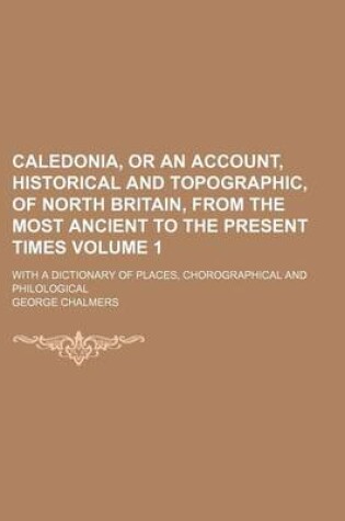 Cover of Caledonia, or an Account, Historical and Topographic, of North Britain, from the Most Ancient to the Present Times Volume 1; With a Dictionary of Places, Chorographical and Philological